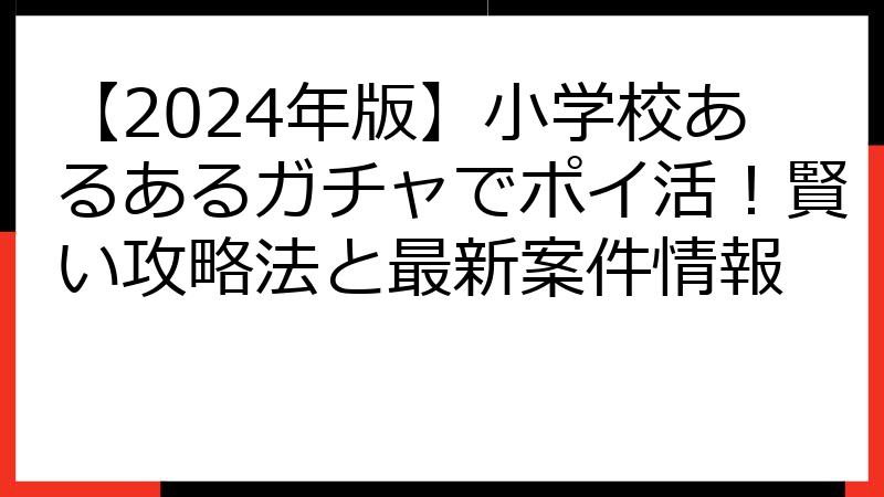 【2024年版】小学校あるあるガチャでポイ活！賢い攻略法と最新案件情報