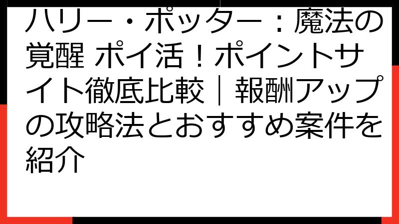 ハリー・ポッター：魔法の覚醒 ポイ活！ポイントサイト徹底比較｜報酬アップの攻略法とおすすめ案件を紹介