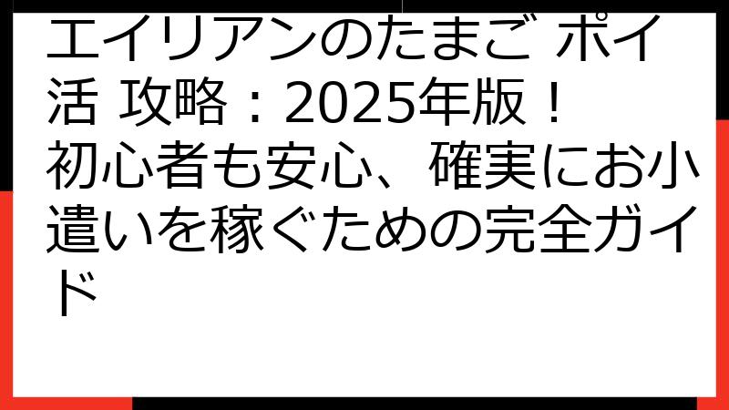 エイリアンのたまご ポイ活 攻略：2025年版！初心者も安心、確実にお小遣いを稼ぐための完全ガイド
