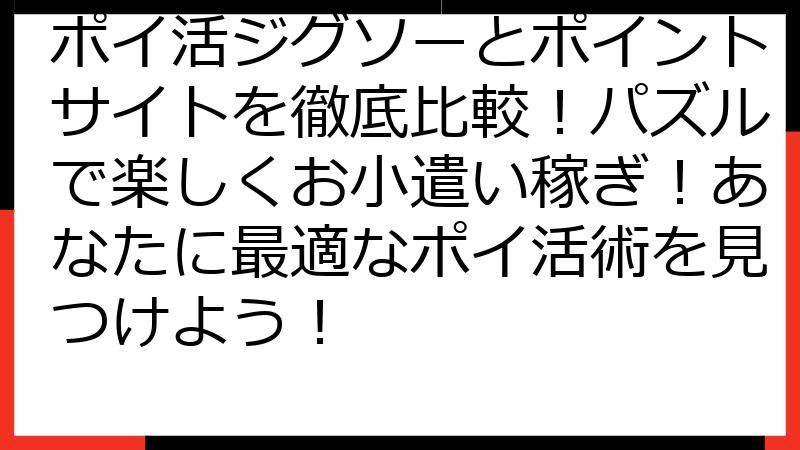 ポイ活ジグソーとポイントサイトを徹底比較！パズルで楽しくお小遣い稼ぎ！あなたに最適なポイ活術を見つけよう！