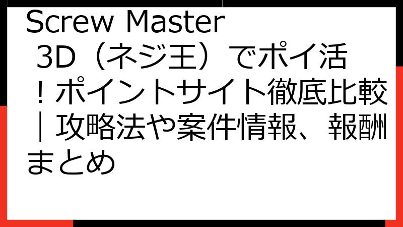 Screw Master 3D（ネジ王）でポイ活！ポイントサイト徹底比較｜攻略法や案件情報、報酬まとめ
