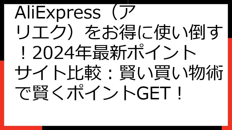 AliExpress（アリエク）をお得に使い倒す！2024年最新ポイントサイト比較：賢い買い物術で賢くポイントGET！