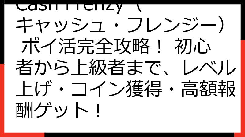 Cash Frenzy（キャッシュ・フレンジー） ポイ活完全攻略！ 初心者から上級者まで、レベル上げ・コイン獲得・高額報酬ゲット！