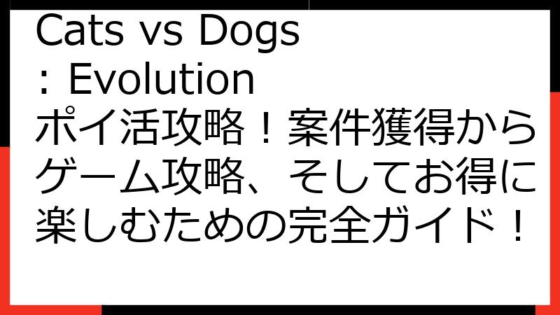 Cats vs Dogs: Evolution ポイ活攻略！案件獲得からゲーム攻略、そしてお得に楽しむための完全ガイド！