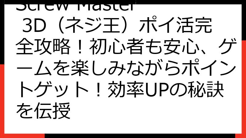 Screw Master 3D（ネジ王）ポイ活完全攻略！初心者も安心、ゲームを楽しみながらポイントゲット！効率UPの秘訣を伝授