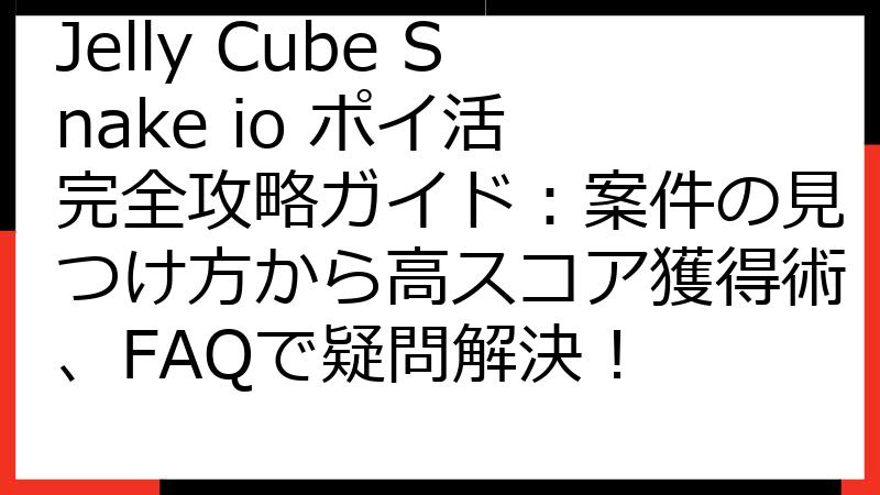 Jelly Cube Snake io ポイ活 完全攻略ガイド：案件の見つけ方から高スコア獲得術、FAQで疑問解決！