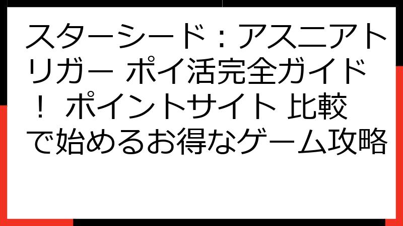 スターシード：アスニアトリガー ポイ活完全ガイド！ ポイントサイト 比較で始めるお得なゲーム攻略