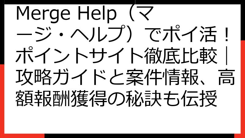 Merge Help（マージ・ヘルプ）でポイ活！ポイントサイト徹底比較｜攻略ガイドと案件情報、高額報酬獲得の秘訣も伝授