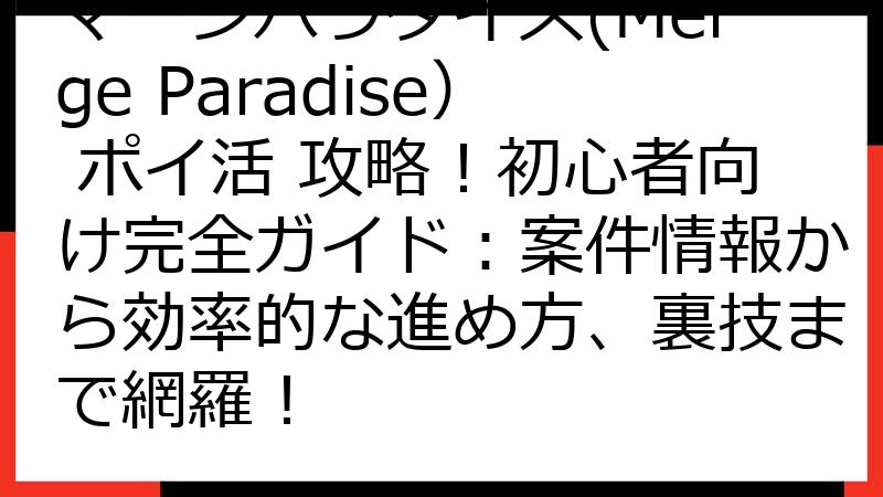 マージパラダイス(Merge Paradise） ポイ活 攻略！初心者向け完全ガイド：案件情報から効率的な進め方、裏技まで網羅！