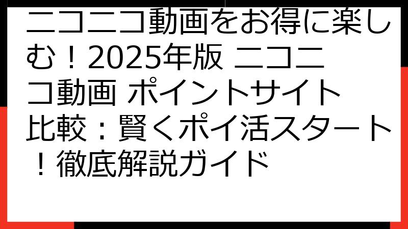 ニコニコ動画をお得に楽しむ！2025年版 ニコニコ動画 ポイントサイト 比較：賢くポイ活スタート！徹底解説ガイド