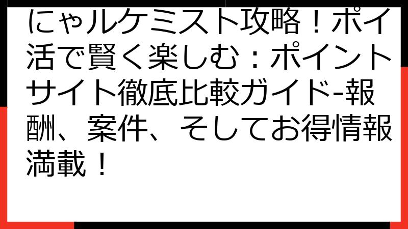 にゃルケミスト攻略！ポイ活で賢く楽しむ：ポイントサイト徹底比較ガイド-報酬、案件、そしてお得情報満載！