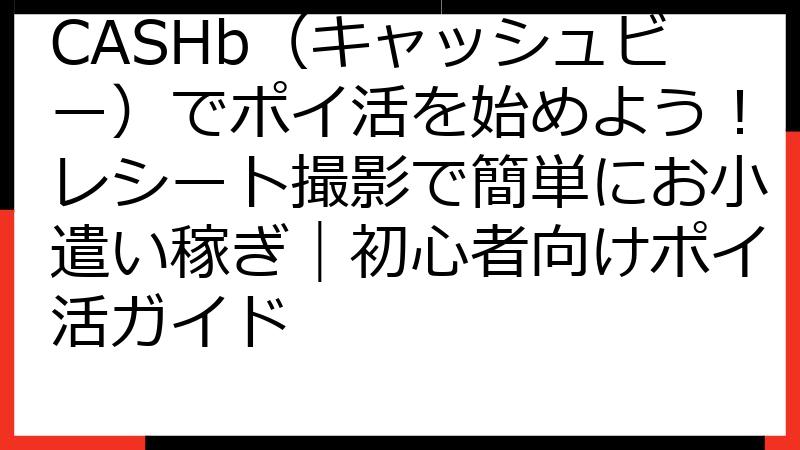 CASHb（キャッシュビー）でポイ活を始めよう！レシート撮影で簡単にお小遣い稼ぎ｜初心者向けポイ活ガイド