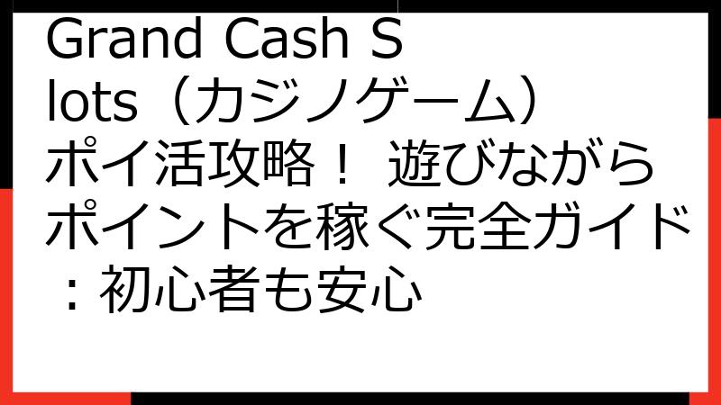 Grand Cash Slots（カジノゲーム）ポイ活攻略！ 遊びながらポイントを稼ぐ完全ガイド：初心者も安心