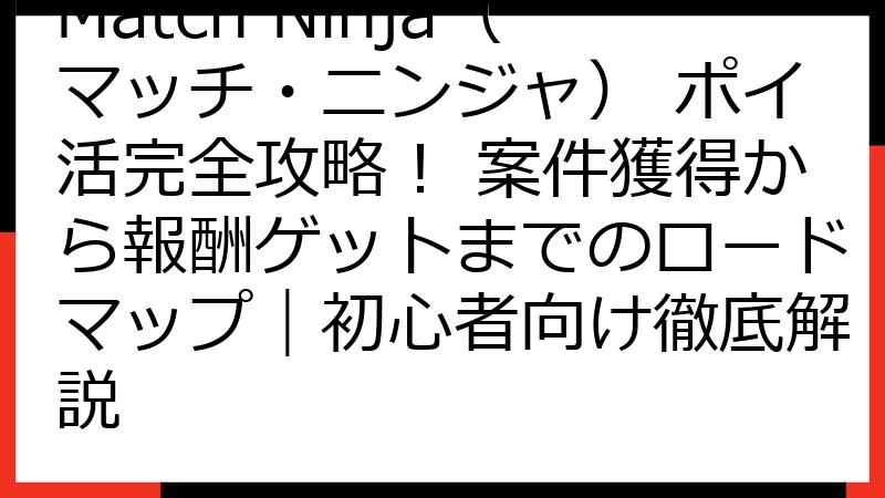 Match Ninja（マッチ・ニンジャ） ポイ活完全攻略！ 案件獲得から報酬ゲットまでのロードマップ｜初心者向け徹底解説