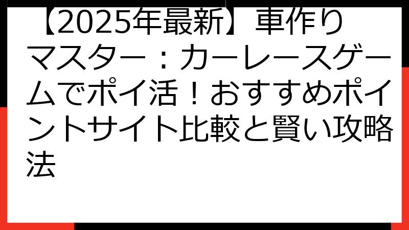 【2025年最新】車作りマスター：カーレースゲームでポイ活！おすすめポイントサイト比較と賢い攻略法