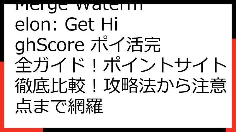 Merge Watermelon: Get HighScore ポイ活完全ガイド！ポイントサイト徹底比較！攻略法から注意点まで網羅