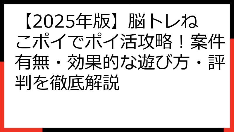 【2025年版】脳トレねこポイでポイ活攻略！案件有無・効果的な遊び方・評判を徹底解説
