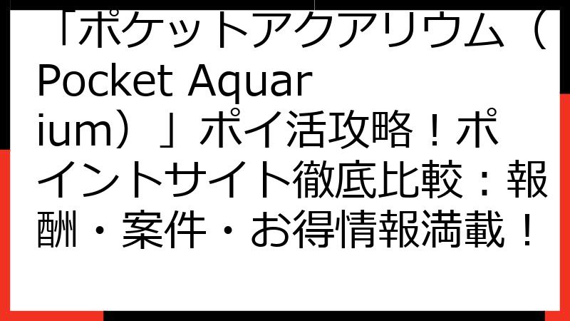 「ポケットアクアリウム（Pocket Aquarium）」ポイ活攻略！ポイントサイト徹底比較：報酬・案件・お得情報満載！