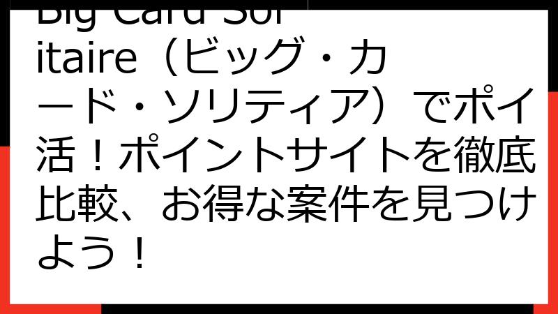 Big Card Solitaire（ビッグ・カード・ソリティア）でポイ活！ポイントサイトを徹底比較、お得な案件を見つけよう！