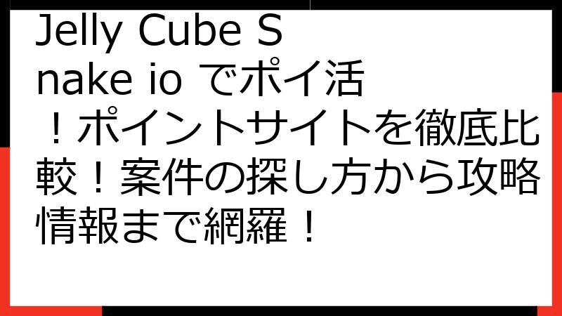 Jelly Cube Snake io でポイ活！ポイントサイトを徹底比較！案件の探し方から攻略情報まで網羅！