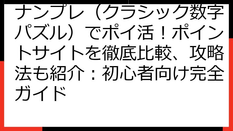 ナンプレ（クラシック数字パズル）でポイ活！ポイントサイトを徹底比較、攻略法も紹介：初心者向け完全ガイド