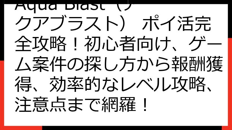 Aqua Blast（アクアブラスト） ポイ活完全攻略！初心者向け、ゲーム案件の探し方から報酬獲得、効率的なレベル攻略、注意点まで網羅！