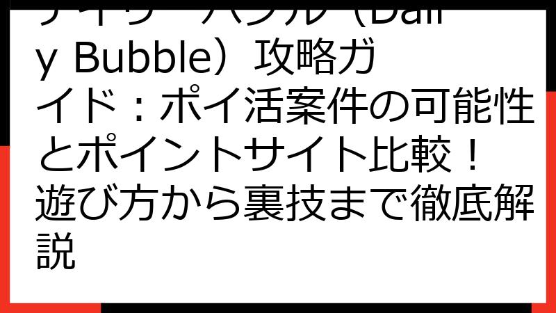 デイリーバブル（Daily Bubble）攻略ガイド：ポイ活案件の可能性とポイントサイト比較！ 遊び方から裏技まで徹底解説