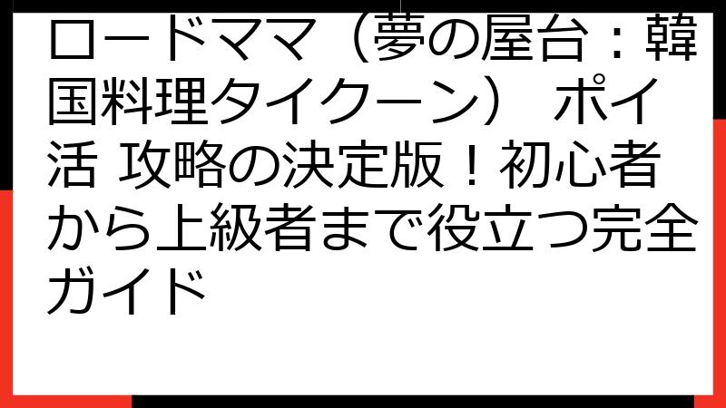 ロードママ（夢の屋台：韓国料理タイクーン） ポイ活 攻略の決定版！初心者から上級者まで役立つ完全ガイド