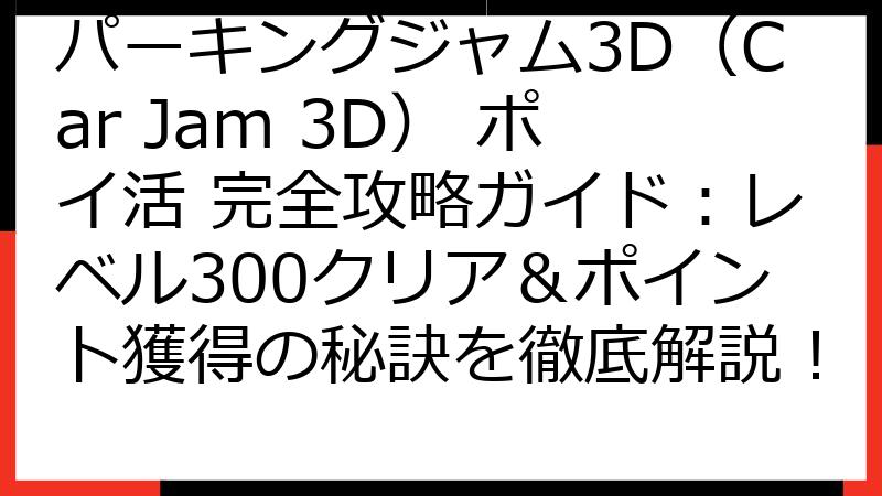 パーキングジャム3D（Car Jam 3D） ポイ活 完全攻略ガイド：レベル300クリア＆ポイント獲得の秘訣を徹底解説！