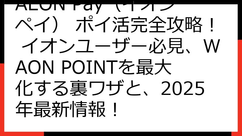 AEON Pay（イオンペイ） ポイ活完全攻略！ イオンユーザー必見、WAON POINTを最大化する裏ワザと、2025年最新情報！