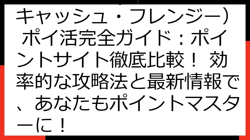 Cash Frenzy（キャッシュ・フレンジー） ポイ活完全ガイド：ポイントサイト徹底比較！ 効率的な攻略法と最新情報で、あなたもポイントマスターに！