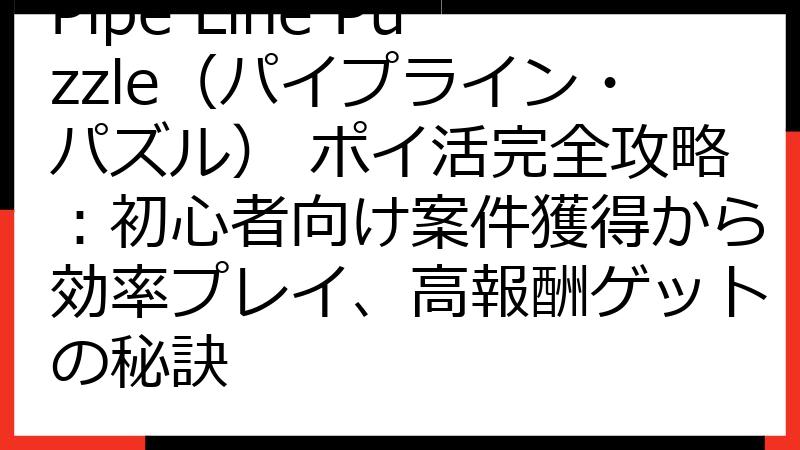Pipe Line Puzzle（パイプライン・パズル） ポイ活完全攻略：初心者向け案件獲得から効率プレイ、高報酬ゲットの秘訣
