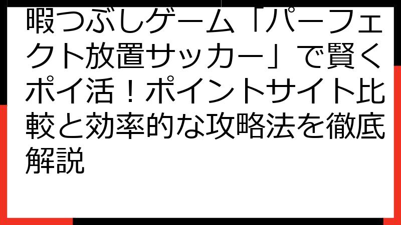 暇つぶしゲーム「パーフェクト放置サッカー」で賢くポイ活！ポイントサイト比較と効率的な攻略法を徹底解説