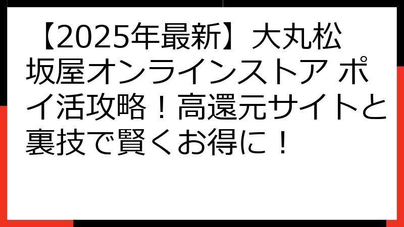 【2025年最新】大丸松坂屋オンラインストア ポイ活攻略！高還元サイトと裏技で賢くお得に！