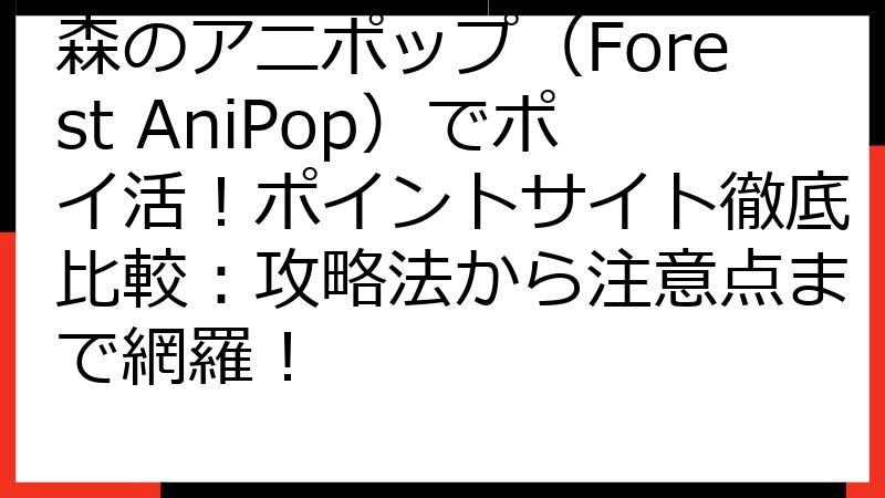 森のアニポップ（Forest AniPop）でポイ活！ポイントサイト徹底比較：攻略法から注意点まで網羅！