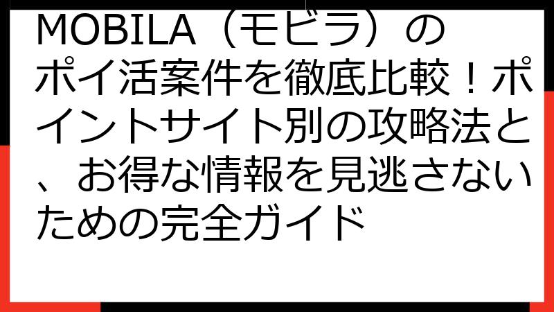 MOBILA（モビラ）のポイ活案件を徹底比較！ポイントサイト別の攻略法と、お得な情報を見逃さないための完全ガイド