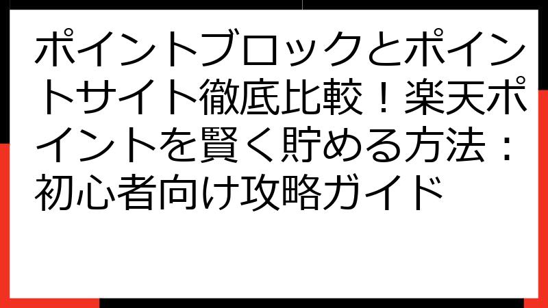 ポイントブロックとポイントサイト徹底比較！楽天ポイントを賢く貯める方法：初心者向け攻略ガイド