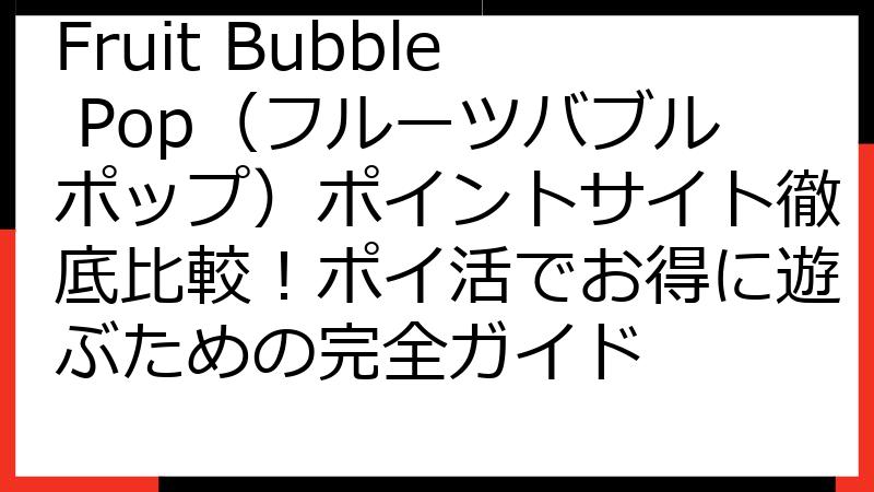 Fruit Bubble Pop（フルーツバブルポップ）ポイントサイト徹底比較！ポイ活でお得に遊ぶための完全ガイド