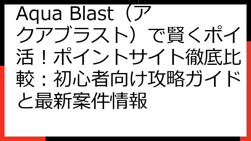 Aqua Blast（アクアブラスト）で賢くポイ活！ポイントサイト徹底比較：初心者向け攻略ガイドと最新案件情報