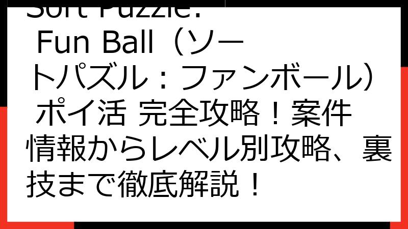 Sort Puzzle: Fun Ball（ソートパズル：ファンボール） ポイ活 完全攻略！案件情報からレベル別攻略、裏技まで徹底解説！