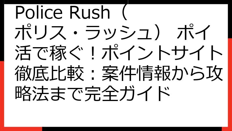 Police Rush（ポリス・ラッシュ） ポイ活で稼ぐ！ポイントサイト徹底比較：案件情報から攻略法まで完全ガイド