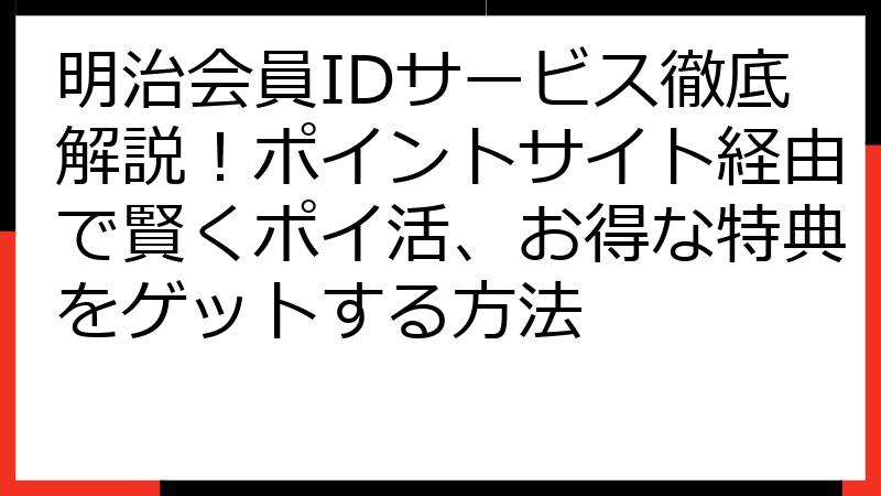明治会員IDサービス徹底解説！ポイントサイト経由で賢くポイ活、お得な特典をゲットする方法