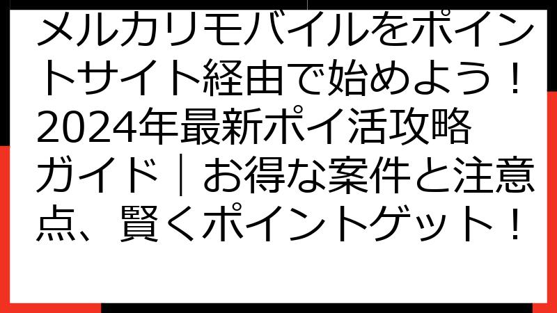 メルカリモバイルをポイントサイト経由で始めよう！2024年最新ポイ活攻略ガイド｜お得な案件と注意点、賢くポイントゲット！