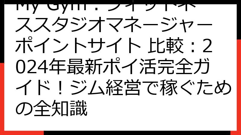 My Gym：フィットネススタジオマネージャー ポイントサイト 比較：2024年最新ポイ活完全ガイド！ジム経営で稼ぐための全知識