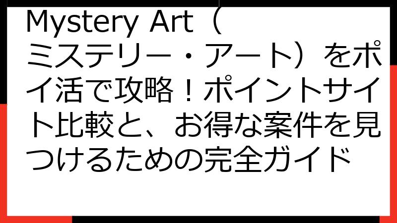 Mystery Art（ミステリー・アート）をポイ活で攻略！ポイントサイト比較と、お得な案件を見つけるための完全ガイド