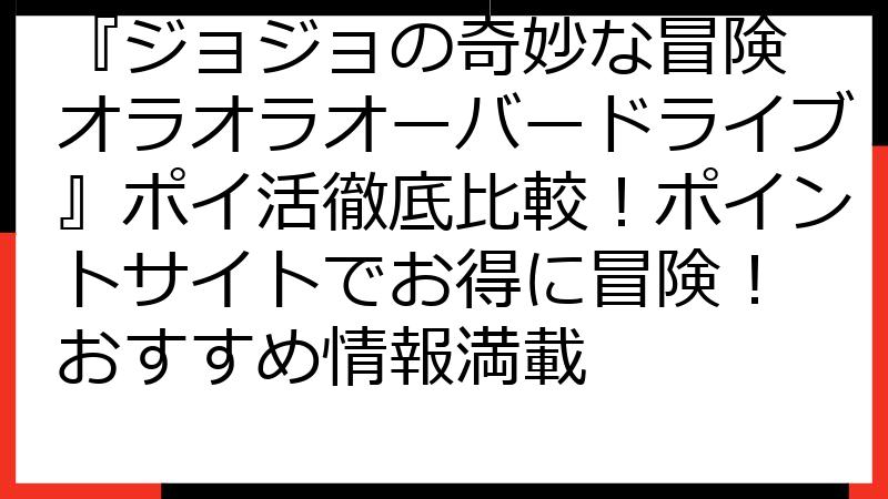 『ジョジョの奇妙な冒険 オラオラオーバードライブ』ポイ活徹底比較！ポイントサイトでお得に冒険！ おすすめ情報満載