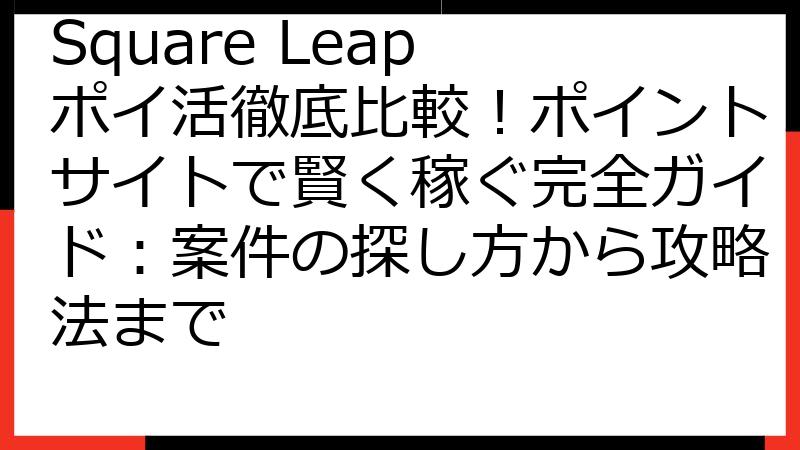 Square Leap ポイ活徹底比較！ポイントサイトで賢く稼ぐ完全ガイド：案件の探し方から攻略法まで