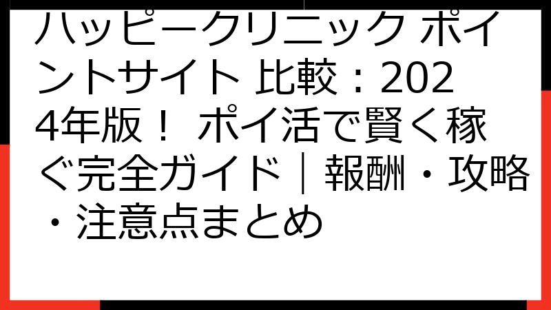ハッピークリニック ポイントサイト 比較：2024年版！ ポイ活で賢く稼ぐ完全ガイド｜報酬・攻略・注意点まとめ