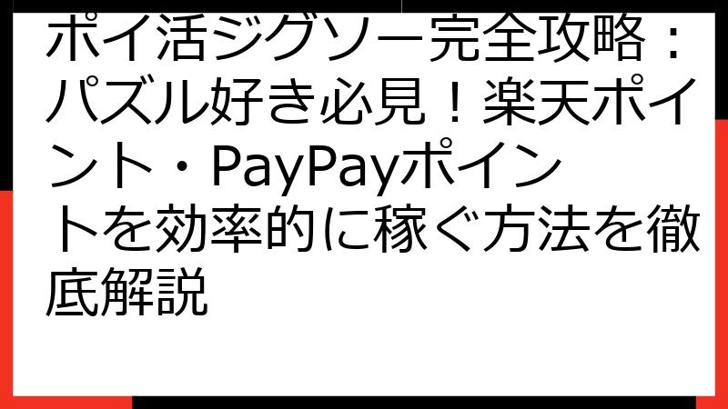 ポイ活ジグソー完全攻略：パズル好き必見！楽天ポイント・PayPayポイントを効率的に稼ぐ方法を徹底解説