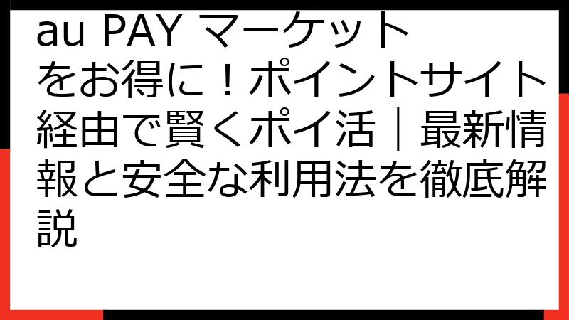 au PAY マーケットをお得に！ポイントサイト経由で賢くポイ活｜最新情報と安全な利用法を徹底解説